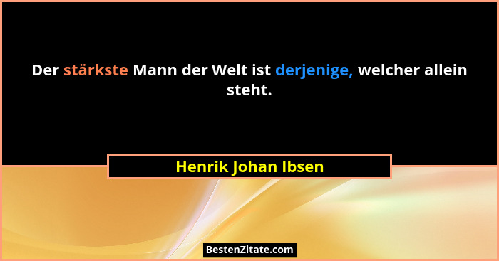 Der stärkste Mann der Welt ist derjenige, welcher allein steht.... - Henrik Johan Ibsen