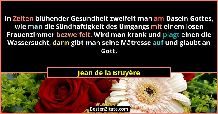 In Zeiten blühender Gesundheit zweifelt man am Dasein Gottes, wie man die Sündhaftigkeit des Umgangs mit einem losen Frauenzimmer... - Jean de la Bruyère