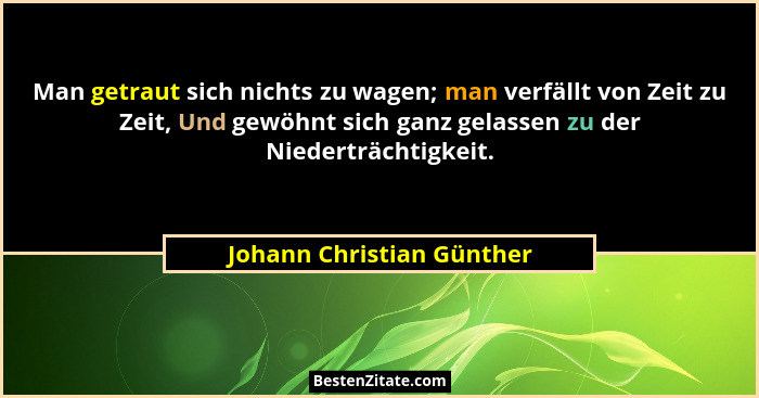 Man getraut sich nichts zu wagen; man verfällt von Zeit zu Zeit, Und gewöhnt sich ganz gelassen zu der Niederträchtigkeit.... - Johann Christian Günther