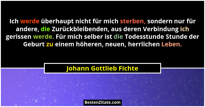 Ich werde überhaupt nicht für mich sterben, sondern nur für andere, die Zurückbleibenden, aus deren Verbindung ich gerissen w... - Johann Gottlieb Fichte