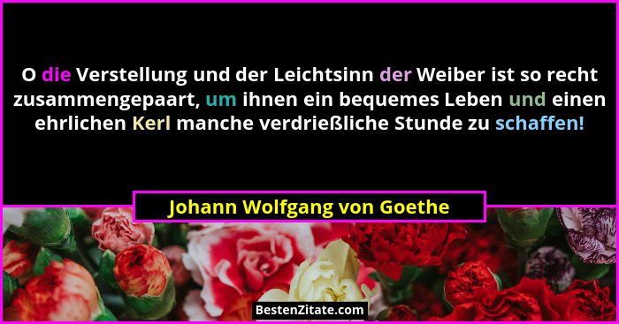 O die Verstellung und der Leichtsinn der Weiber ist so recht zusammengepaart, um ihnen ein bequemes Leben und einen ehrli... - Johann Wolfgang von Goethe