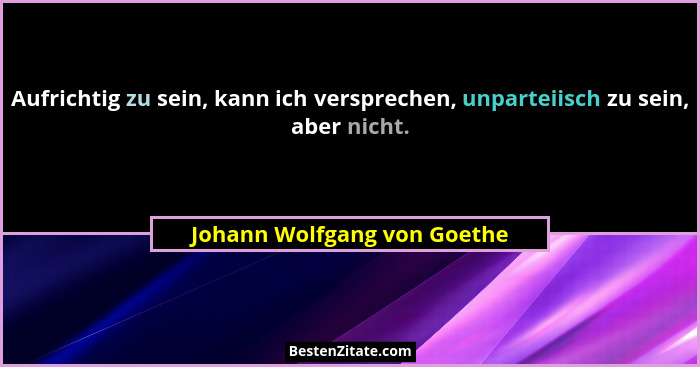 Aufrichtig zu sein, kann ich versprechen, unparteiisch zu sein, aber nicht.... - Johann Wolfgang von Goethe