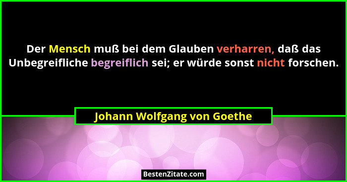 Der Mensch muß bei dem Glauben verharren, daß das Unbegreifliche begreiflich sei; er würde sonst nicht forschen.... - Johann Wolfgang von Goethe