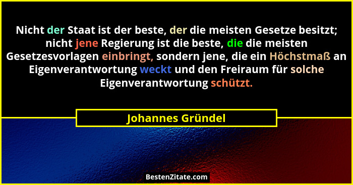 Nicht der Staat ist der beste, der die meisten Gesetze besitzt; nicht jene Regierung ist die beste, die die meisten Gesetzesvorlage... - Johannes Gründel