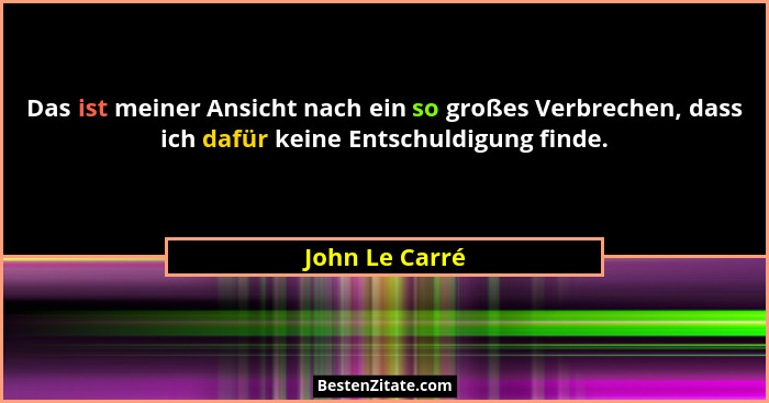 Das ist meiner Ansicht nach ein so großes Verbrechen, dass ich dafür keine Entschuldigung finde.... - John Le Carré