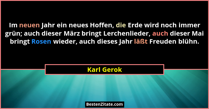 Im neuen Jahr ein neues Hoffen, die Erde wird noch immer grün; auch dieser März bringt Lerchenlieder, auch dieser Mai bringt Rosen wieder... - Karl Gerok