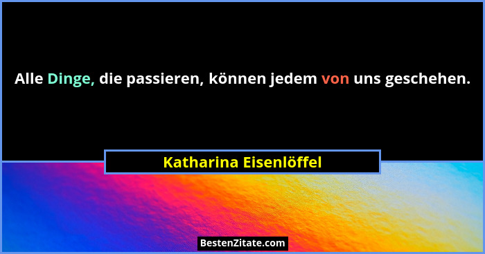 Alle Dinge, die passieren, können jedem von uns geschehen.... - Katharina Eisenlöffel