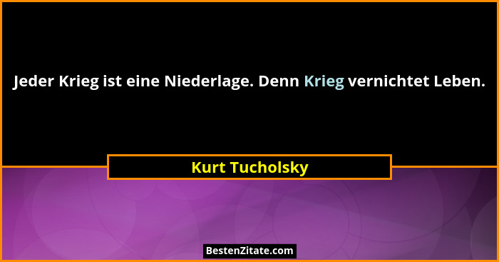 Jeder Krieg ist eine Niederlage. Denn Krieg vernichtet Leben.... - Kurt Tucholsky