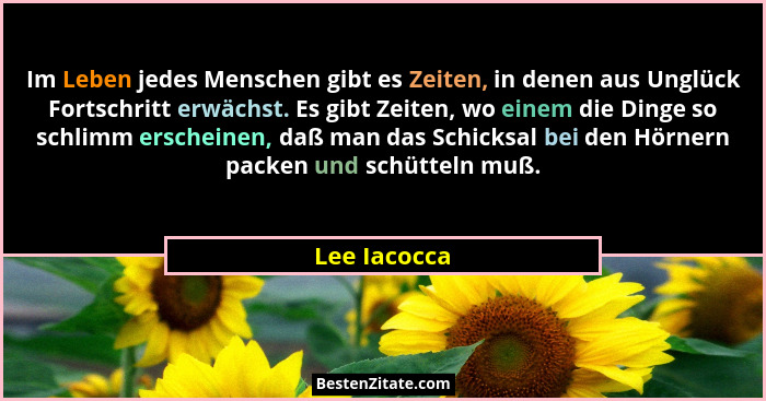 Im Leben jedes Menschen gibt es Zeiten, in denen aus Unglück Fortschritt erwächst. Es gibt Zeiten, wo einem die Dinge so schlimm erschei... - Lee Iacocca