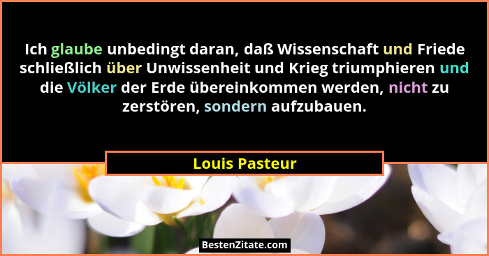Ich glaube unbedingt daran, daß Wissenschaft und Friede schließlich über Unwissenheit und Krieg triumphieren und die Völker der Erde ü... - Louis Pasteur