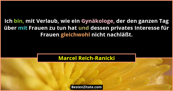 Ich bin, mit Verlaub, wie ein Gynäkologe, der den ganzen Tag über mit Frauen zu tun hat und dessen privates Interesse für Fraue... - Marcel Reich-Ranicki