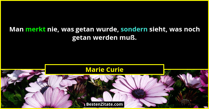 Man merkt nie, was getan wurde, sondern sieht, was noch getan werden muß.... - Marie Curie