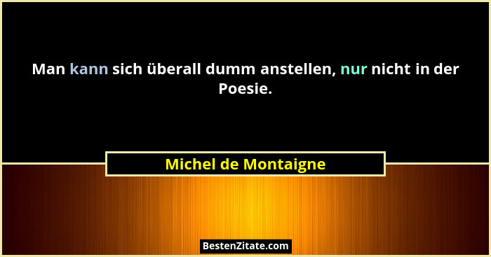 Man kann sich überall dumm anstellen, nur nicht in der Poesie.... - Michel de Montaigne