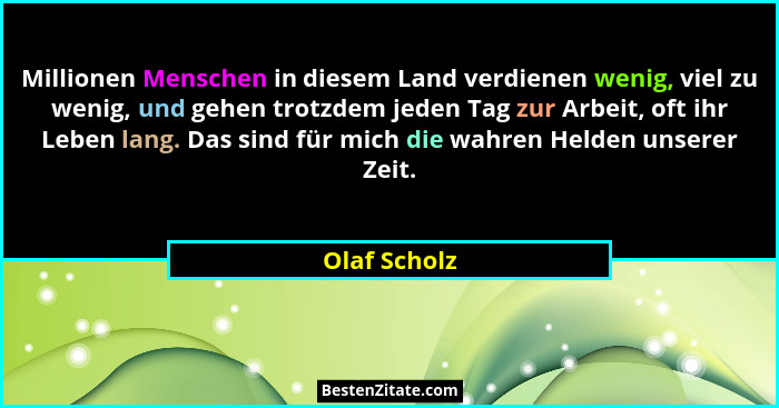 Millionen Menschen in diesem Land verdienen wenig, viel zu wenig, und gehen trotzdem jeden Tag zur Arbeit, oft ihr Leben lang. Das sind... - Olaf Scholz