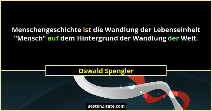 Menschengeschichte ist die Wandlung der Lebenseinheit "Mensch" auf dem Hintergrund der Wandlung der Welt.... - Oswald Spengler