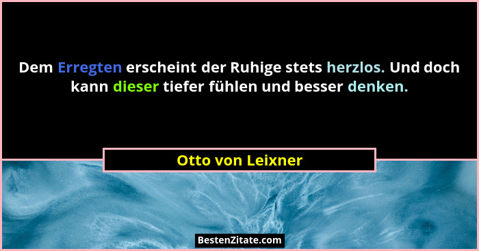Dem Erregten erscheint der Ruhige stets herzlos. Und doch kann dieser tiefer fühlen und besser denken.... - Otto von Leixner