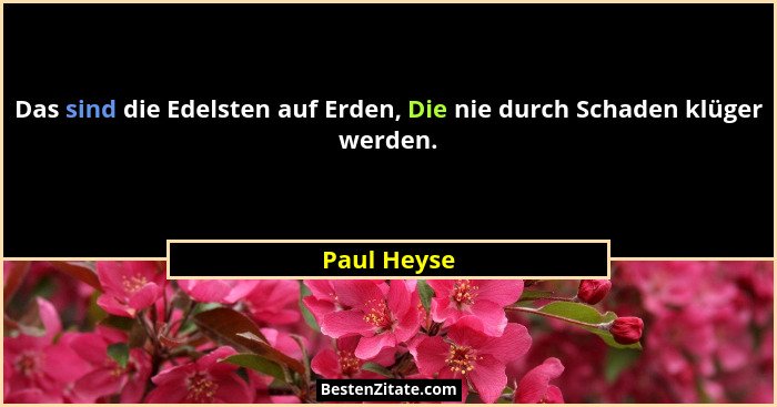 Das sind die Edelsten auf Erden, Die nie durch Schaden klüger werden.... - Paul Heyse