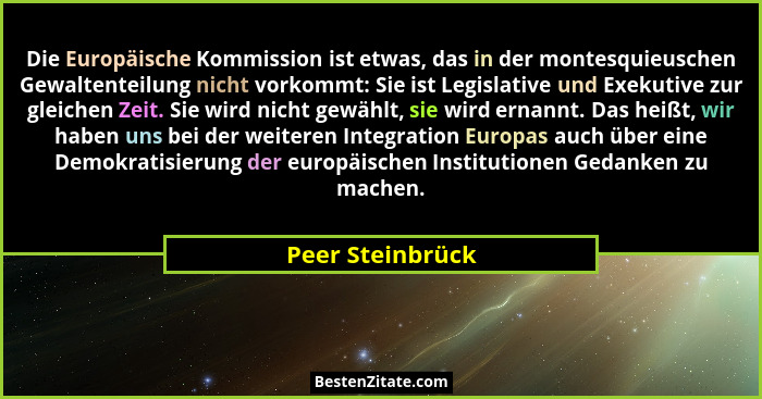 Die Europäische Kommission ist etwas, das in der montesquieuschen Gewaltenteilung nicht vorkommt: Sie ist Legislative und Exekutive... - Peer Steinbrück