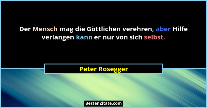 Der Mensch mag die Göttlichen verehren, aber Hilfe verlangen kann er nur von sich selbst.... - Peter Rosegger