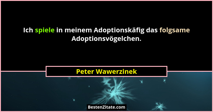 Ich spiele in meinem Adoptionskäfig das folgsame Adoptionsvögelchen.... - Peter Wawerzinek