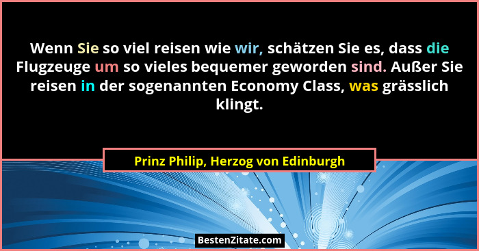 Wenn Sie so viel reisen wie wir, schätzen Sie es, dass die Flugzeuge um so vieles bequemer geworden sind. Außer S... - Prinz Philip, Herzog von Edinburgh