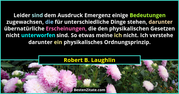 Leider sind dem Ausdruck Emergenz einige Bedeutungen zugewachsen, die für unterschiedliche Dinge stehen, darunter übernatürliche... - Robert B. Laughlin