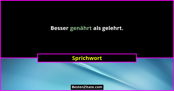 Besser genährt als gelehrt.... - Sprichwort
