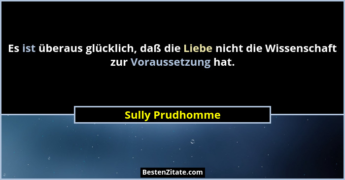 Es ist überaus glücklich, daß die Liebe nicht die Wissenschaft zur Voraussetzung hat.... - Sully Prudhomme