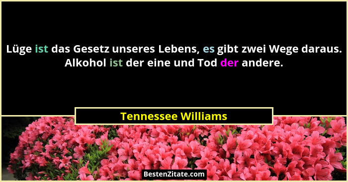 Lüge ist das Gesetz unseres Lebens, es gibt zwei Wege daraus. Alkohol ist der eine und Tod der andere.... - Tennessee Williams