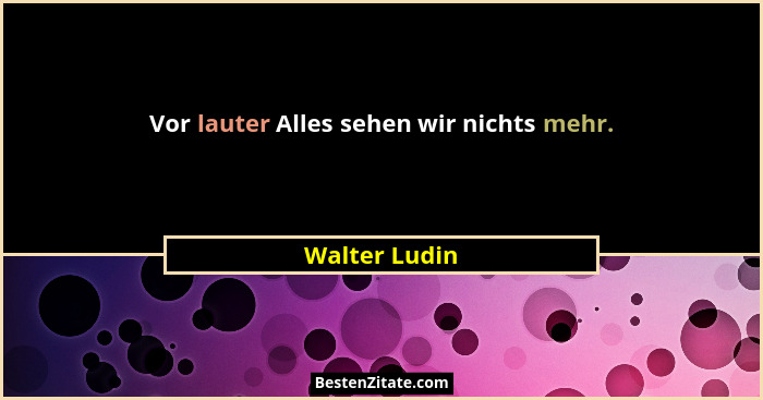 Vor lauter Alles sehen wir nichts mehr.... - Walter Ludin