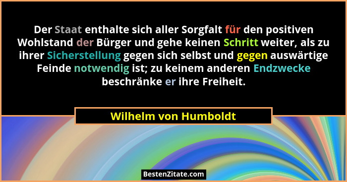 Der Staat enthalte sich aller Sorgfalt für den positiven Wohlstand der Bürger und gehe keinen Schritt weiter, als zu ihrer Sich... - Wilhelm von Humboldt