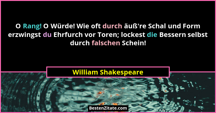 O Rang! O Würde! Wie oft durch äuß're Schal und Form erzwingst du Ehrfurch vor Toren; lockest die Bessern selbst durch falsc... - William Shakespeare