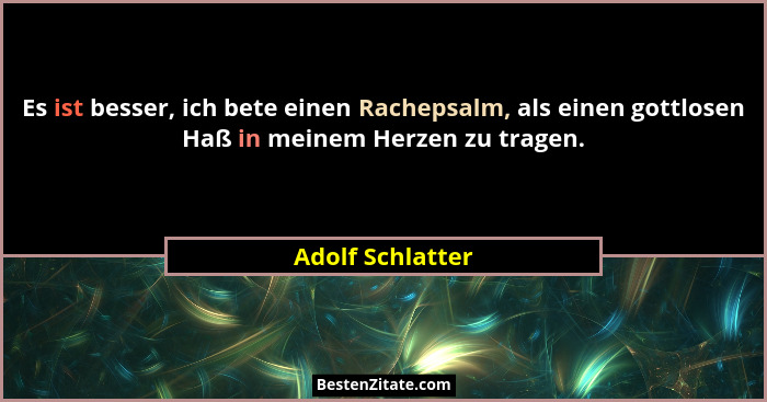 Es ist besser, ich bete einen Rachepsalm, als einen gottlosen Haß in meinem Herzen zu tragen.... - Adolf Schlatter