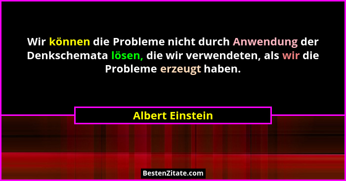 Wir können die Probleme nicht durch Anwendung der Denkschemata lösen, die wir verwendeten, als wir die Probleme erzeugt haben.... - Albert Einstein