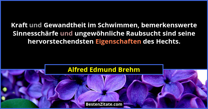 Kraft und Gewandtheit im Schwimmen, bemerkenswerte Sinnesschärfe und ungewöhnliche Raubsucht sind seine hervorstechendsten Eigen... - Alfred Edmund Brehm