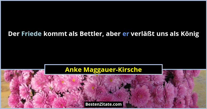 Der Friede kommt als Bettler, aber er verläßt uns als König... - Anke Maggauer-Kirsche