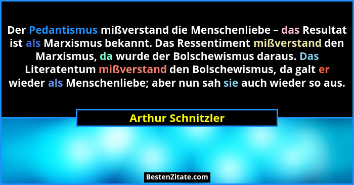 Der Pedantismus mißverstand die Menschenliebe – das Resultat ist als Marxismus bekannt. Das Ressentiment mißverstand den Marxismus... - Arthur Schnitzler