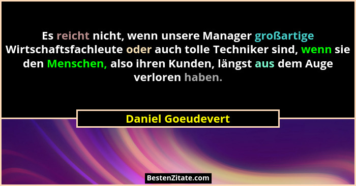 Es reicht nicht, wenn unsere Manager großartige Wirtschaftsfachleute oder auch tolle Techniker sind, wenn sie den Menschen, also i... - Daniel Goeudevert
