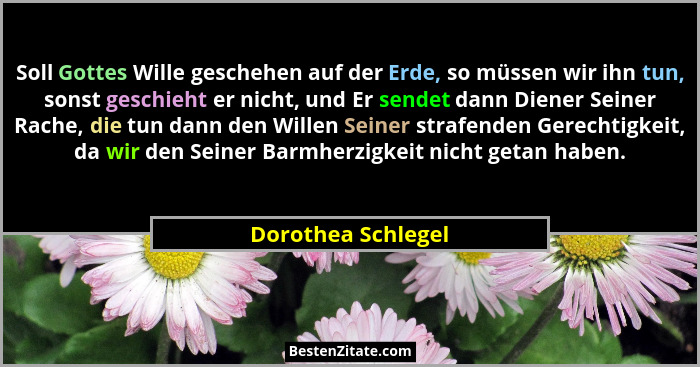 Soll Gottes Wille geschehen auf der Erde, so müssen wir ihn tun, sonst geschieht er nicht, und Er sendet dann Diener Seiner Rache,... - Dorothea Schlegel