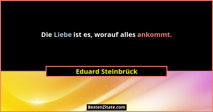 Die Liebe ist es, worauf alles ankommt.... - Eduard Steinbrück