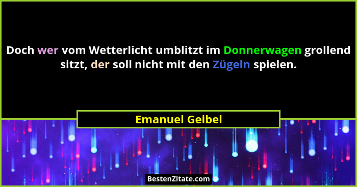 Doch wer vom Wetterlicht umblitzt im Donnerwagen grollend sitzt, der soll nicht mit den Zügeln spielen.... - Emanuel Geibel