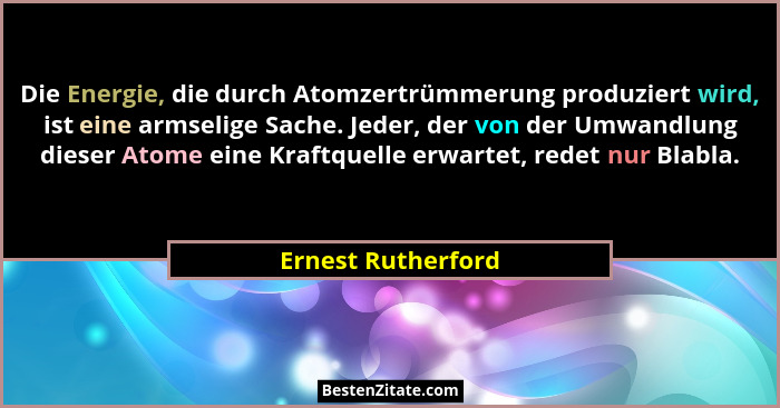 Die Energie, die durch Atomzertrümmerung produziert wird, ist eine armselige Sache. Jeder, der von der Umwandlung dieser Atome ein... - Ernest Rutherford