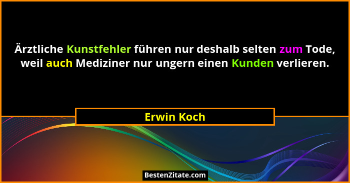 Ärztliche Kunstfehler führen nur deshalb selten zum Tode, weil auch Mediziner nur ungern einen Kunden verlieren.... - Erwin Koch