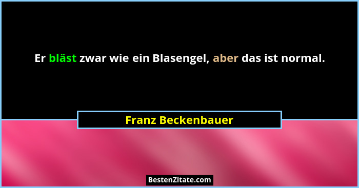 Er bläst zwar wie ein Blasengel, aber das ist normal.... - Franz Beckenbauer