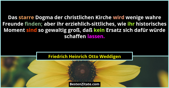 Das starre Dogma der christlichen Kirche wird wenige wahre Freunde finden; aber ihr erziehlich-sittliches, wie ihr... - Friedrich Heinrich Otto Weddigen