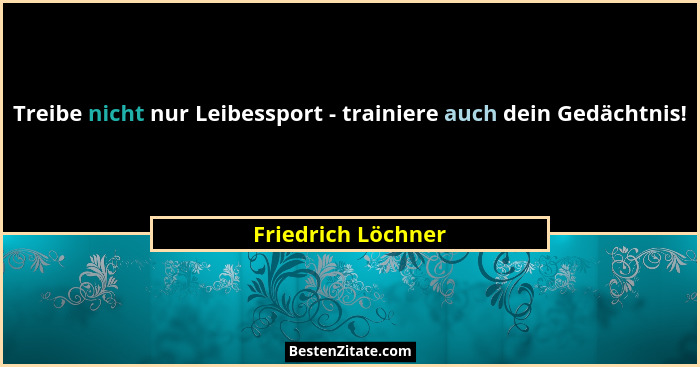 Treibe nicht nur Leibessport - trainiere auch dein Gedächtnis!... - Friedrich Löchner