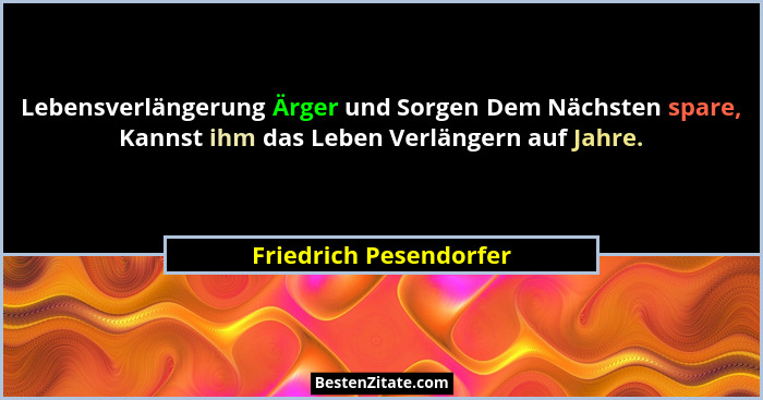 Lebensverlängerung Ärger und Sorgen Dem Nächsten spare, Kannst ihm das Leben Verlängern auf Jahre.... - Friedrich Pesendorfer