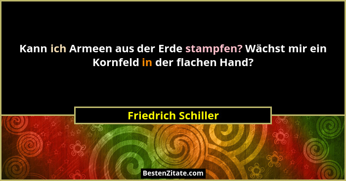 Kann ich Armeen aus der Erde stampfen? Wächst mir ein Kornfeld in der flachen Hand?... - Friedrich Schiller