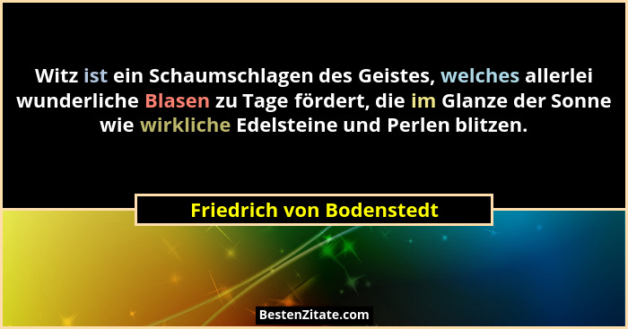 Witz ist ein Schaumschlagen des Geistes, welches allerlei wunderliche Blasen zu Tage fördert, die im Glanze der Sonne wie w... - Friedrich von Bodenstedt