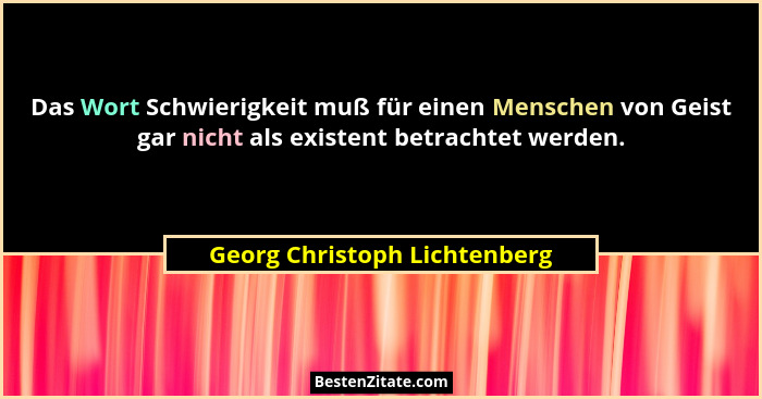 Das Wort Schwierigkeit muß für einen Menschen von Geist gar nicht als existent betrachtet werden.... - Georg Christoph Lichtenberg
